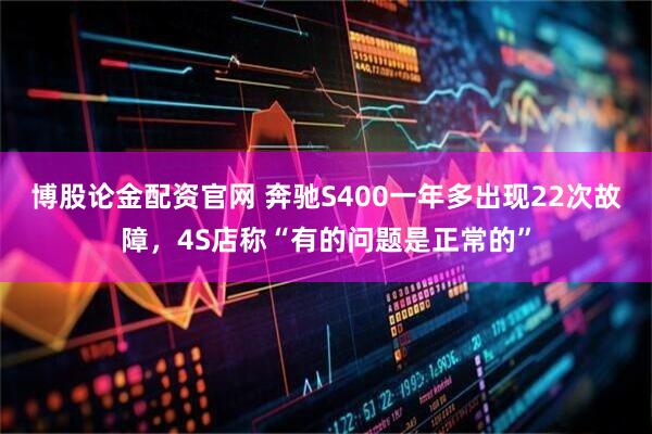 博股论金配资官网 奔驰S400一年多出现22次故障，4S店称“有的问题是正常的”