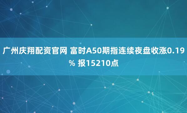 广州庆翔配资官网 富时A50期指连续夜盘收涨0.19% 报15210点