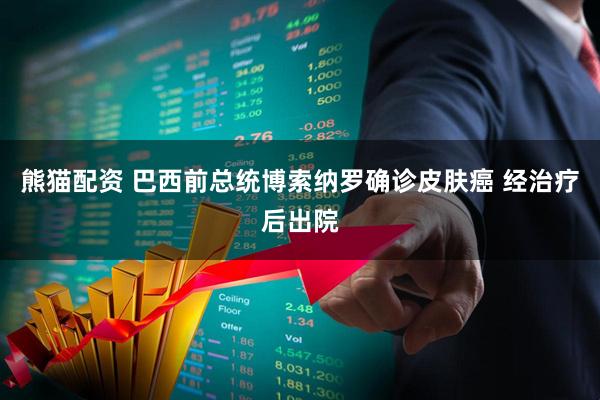 熊猫配资 巴西前总统博索纳罗确诊皮肤癌 经治疗后出院