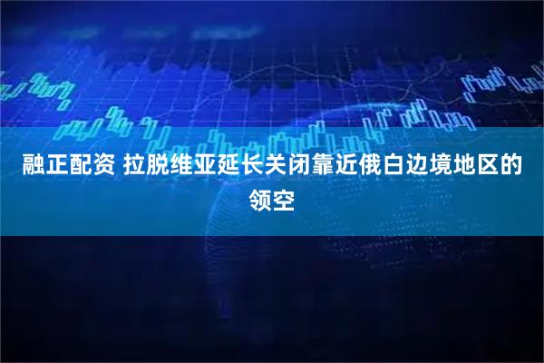 融正配资 拉脱维亚延长关闭靠近俄白边境地区的领空