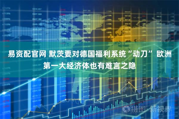 易资配官网 默茨要对德国福利系统“动刀” 欧洲第一大经济体也有难言之隐