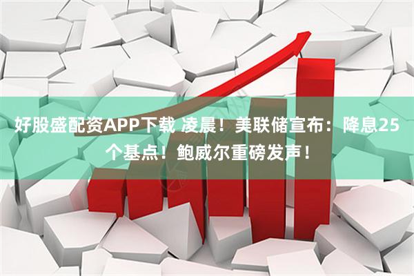 好股盛配资APP下载 凌晨！美联储宣布：降息25个基点！鲍威尔重磅发声！