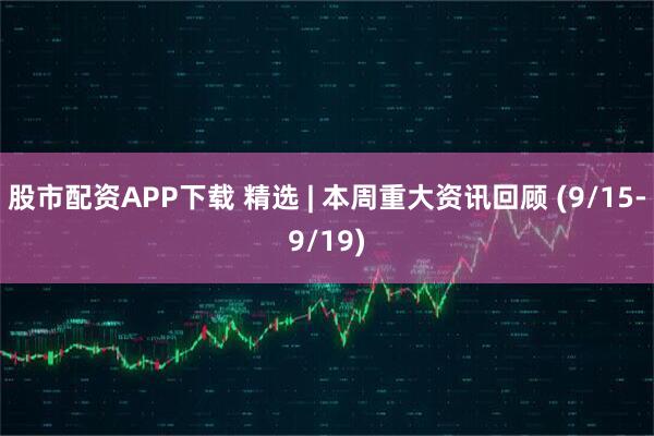 股市配资APP下载 精选 | 本周重大资讯回顾 (9/15-9/19)