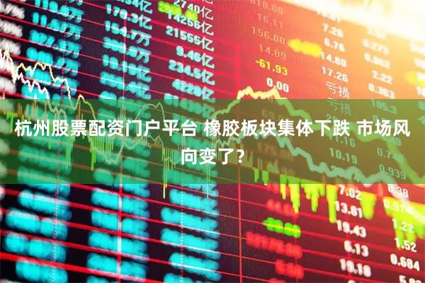 杭州股票配资门户平台 橡胶板块集体下跌 市场风向变了？