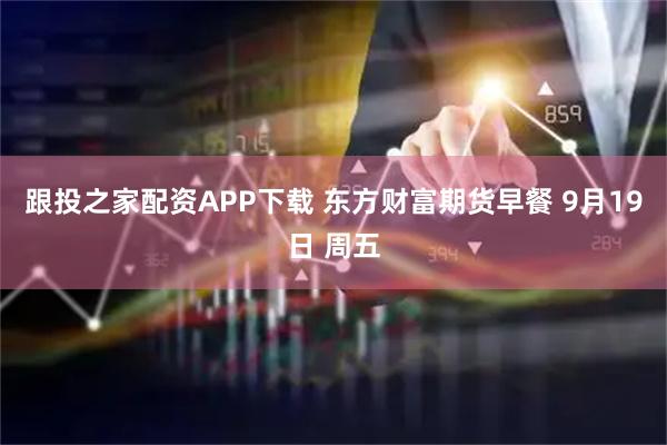 跟投之家配资APP下载 东方财富期货早餐 9月19日 周五