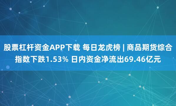 股票杠杆资金APP下载 每日龙虎榜 | 商品期货综合指数下跌1.53% 日内资金净流出69.46亿元