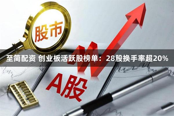 至简配资 创业板活跃股榜单：28股换手率超20%