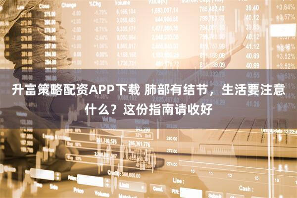 升富策略配资APP下载 肺部有结节，生活要注意什么？这份指南请收好