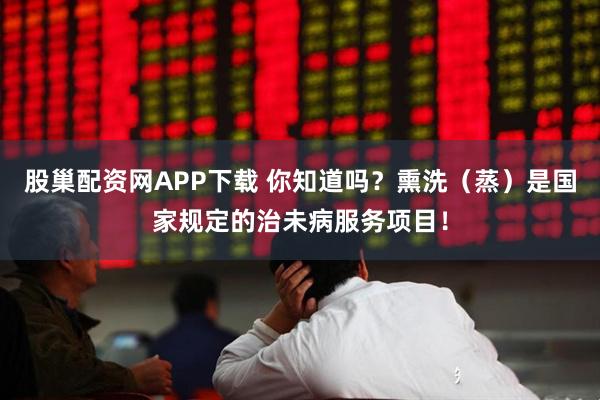 股巢配资网APP下载 你知道吗？熏洗（蒸）是国家规定的治未病服务项目！