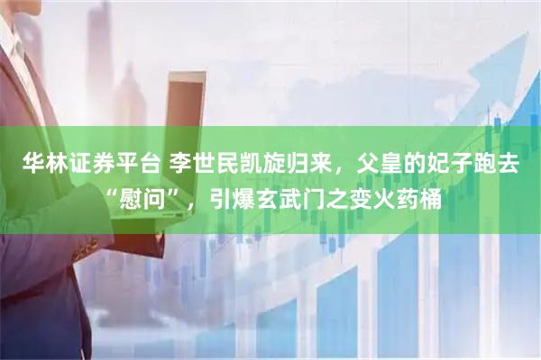 华林证券平台 李世民凯旋归来，父皇的妃子跑去“慰问”，引爆玄武门之变火药桶