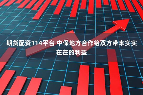 期货配资114平台 中保地方合作给双方带来实实在在的利益