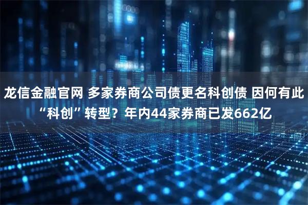 龙信金融官网 多家券商公司债更名科创债 因何有此“科创”转型？年内44家券商已发662亿