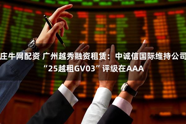 庄牛网配资 广州越秀融资租赁：中诚信国际维持公司“25越租GV03”评级在AAA