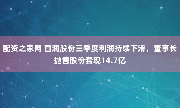 配资之家网 百润股份三季度利润持续下滑，董事长抛售股份套现14.7亿