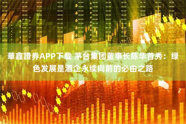 華鑫證券APP下载 茅台集团董事长陈华首秀：绿色发展是酒企永续向前的必由之路
