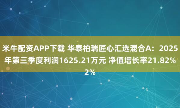 米牛配资APP下载 华泰柏瑞匠心汇选混合A：2025年第三季度利润1625.21万元 净值增长率21.82%