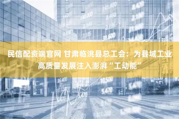 民信配资端官网 甘肃临洮县总工会：为县域工业高质量发展注入澎湃“工动能”