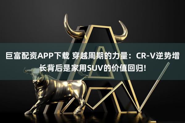 巨富配资APP下载 穿越周期的力量：CR-V逆势增长背后是家用SUV的价值回归!
