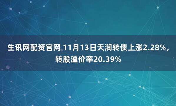 生讯网配资官网 11月13日天润转债上涨2.28%，转股溢价率20.39%