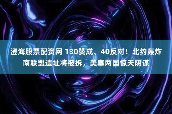 澄海股票配资网 130赞成、40反对！北约轰炸南联盟遗址将被拆，美塞两国惊天阴谋