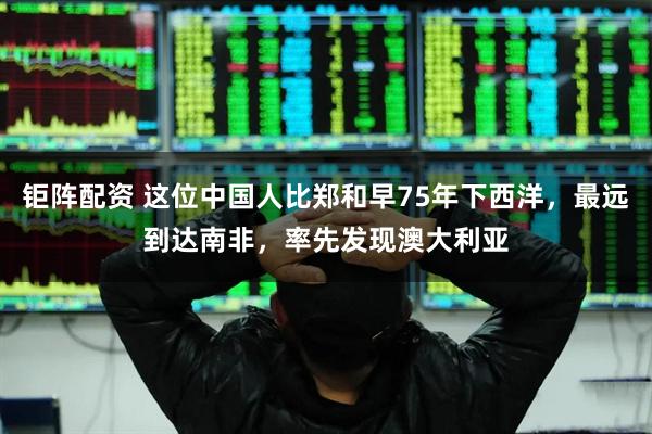钜阵配资 这位中国人比郑和早75年下西洋，最远到达南非，率先发现澳大利亚
