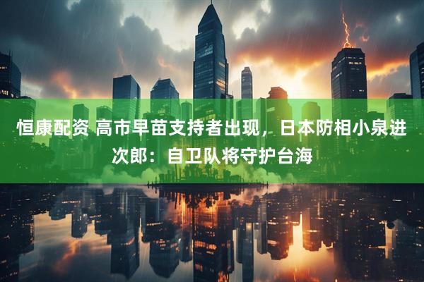 恒康配资 高市早苗支持者出现，日本防相小泉进次郎：自卫队将守护台海