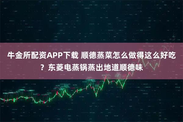 牛金所配资APP下载 顺德蒸菜怎么做得这么好吃？东菱电蒸锅蒸出地道顺德味