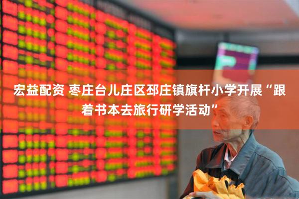 宏益配资 枣庄台儿庄区邳庄镇旗杆小学开展“跟着书本去旅行研学活动”