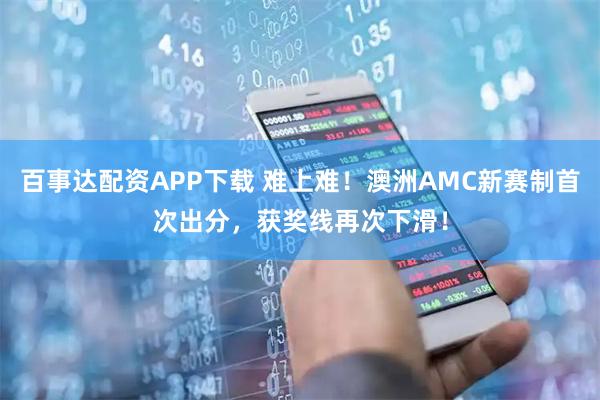 百事达配资APP下载 难上难！澳洲AMC新赛制首次出分，获奖线再次下滑！