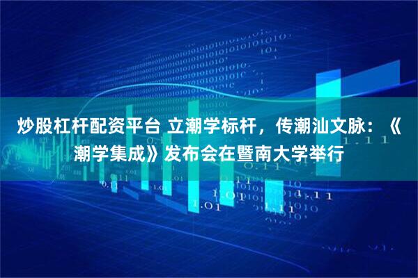 炒股杠杆配资平台 立潮学标杆，传潮汕文脉：《潮学集成》发布会在暨南大学举行