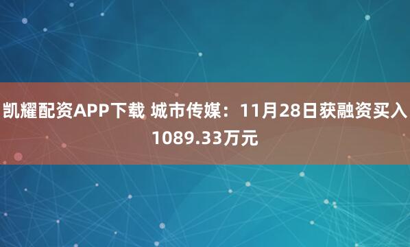凯耀配资APP下载 城市传媒：11月28日获融资买入1089.33万元