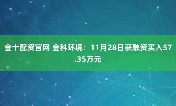 金十配资官网 金科环境:11月28日获融资买入57.35万元