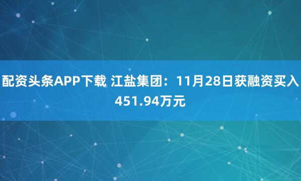 配资头条APP下载 江盐集团：11月28日获融资买入451.94万元