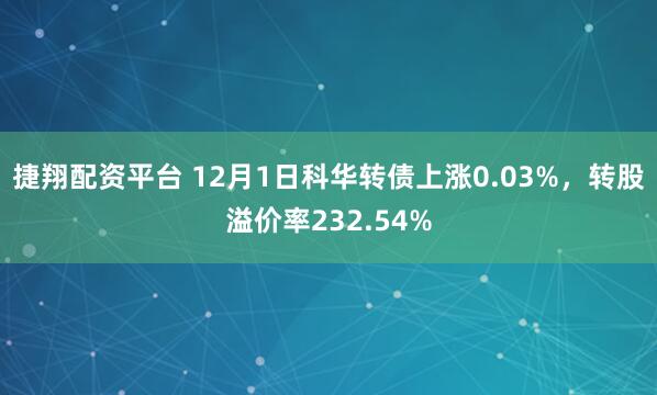 捷翔配资平台 12月1日科华转债上涨0.03%，转股溢价率232.54%