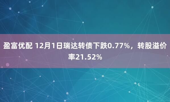 盈富优配 12月1日瑞达转债下跌0.77%，转股溢价率21.52%