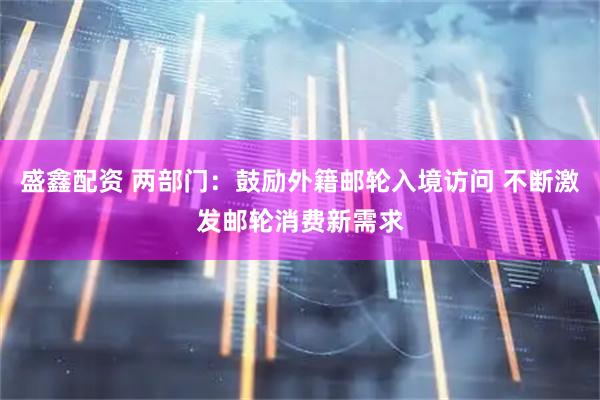 盛鑫配资 两部门：鼓励外籍邮轮入境访问 不断激发邮轮消费新需求