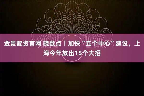 金景配资官网 晓数点丨加快“五个中心”建设，上海今年放出15个大招