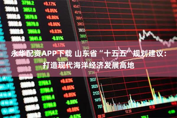 永华配资APP下载 山东省“十五五”规划建议：打造现代海洋经济发展高地