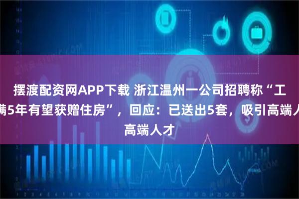 摆渡配资网APP下载 浙江温州一公司招聘称“工作满5年有望获赠住房”，回应：已送出5套，吸引高端人才