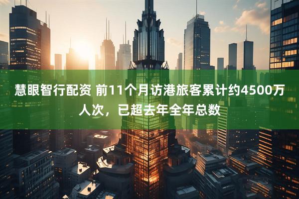 慧眼智行配资 前11个月访港旅客累计约4500万人次，已超去年全年总数