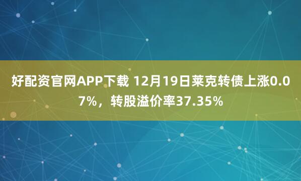 好配资官网APP下载 12月19日莱克转债上涨0.07%，转股溢价率37.35%