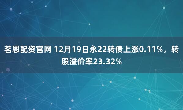茗恩配资官网 12月19日永22转债上涨0.11%，转股溢价率23.32%