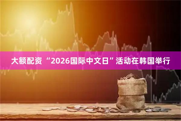 大额配资 “2026国际中文日”活动在韩国举行