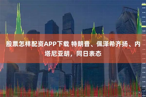 股票怎样配资APP下载 特朗普、佩泽希齐扬、内塔尼亚胡，同日表态