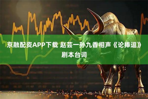 京融配资APP下载 赵芸一孙九香相声《论捧逗》剧本台词