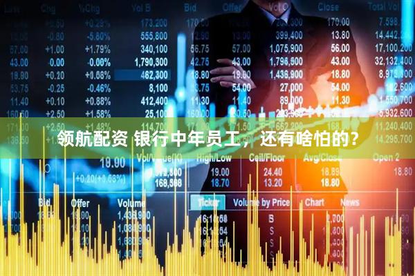 领航配资 银行中年员工，还有啥怕的？