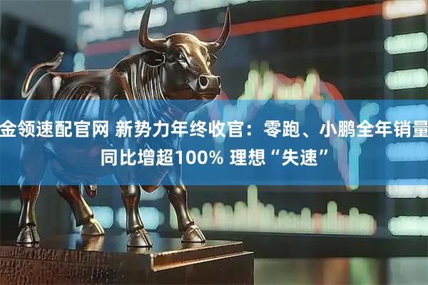 金领速配官网 新势力年终收官：零跑、小鹏全年销量同比增超100% 理想“失速”