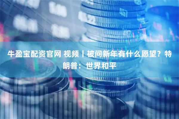 牛盈宝配资官网 视频丨被问新年有什么愿望？特朗普：世界和平