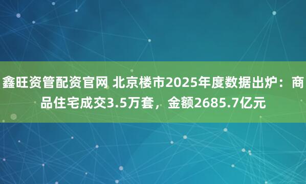 鑫旺资管配资官网 北京楼市2025年度数据出炉：商品住宅成交3.5万套，金额2685.7亿元