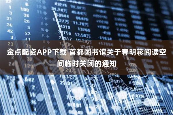 金点配资APP下载 首都图书馆关于春明簃阅读空间临时关闭的通知
